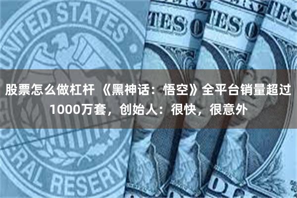 股票怎么做杠杆 《黑神话：悟空》全平台销量超过1000万套，创始人：很快，很意外