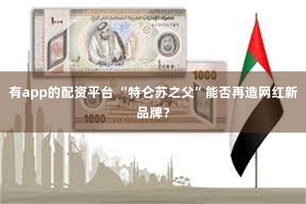 有app的配资平台 “特仑苏之父”能否再造网红新品牌？