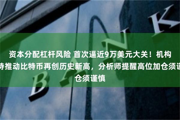 资本分配杠杆风险 首次逼近9万美元大关！机构增持推动比特币再创历史新高，分析师提醒高位加仓须谨慎