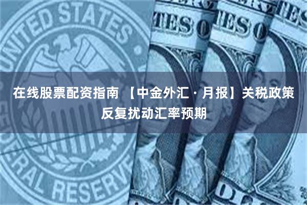 在线股票配资指南 【中金外汇 · 月报】关税政策反复扰动汇率预期