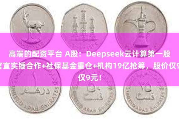 高端的配资平台 A股：Deepseek云计算第一股，官宣实锤合作+社保基金重仓+机构19亿抢筹，股价仅9元！