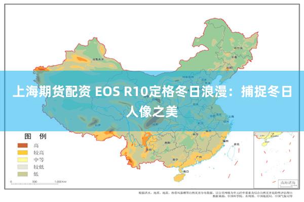 上海期货配资 EOS R10定格冬日浪漫：捕捉冬日人像之美