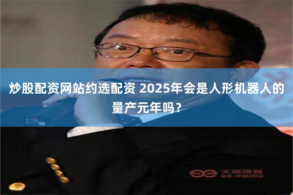 炒股配资网站约选配资 2025年会是人形机器人的量产元年吗？