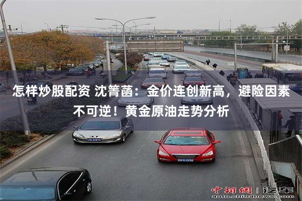 怎样炒股配资 沈箐菡：金价连创新高，避险因素不可逆！黄金原油走势分析