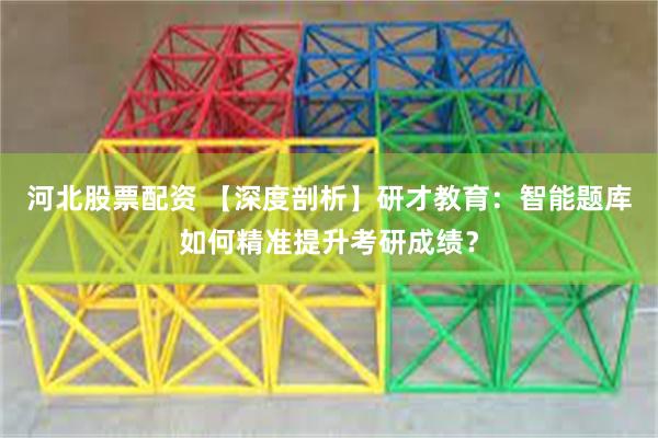 河北股票配资 【深度剖析】研才教育：智能题库如何精准提升考研成绩？
