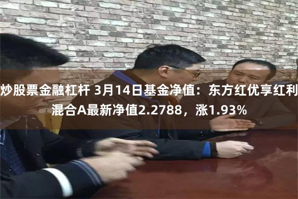 炒股票金融杠杆 3月14日基金净值：东方红优享红利混合A最新净值2.2788，涨1.93%