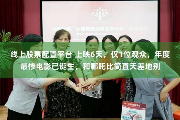 线上股票配置平台 上映6天，仅1位观众，年度最惨电影已诞生，和哪吒比简直天差地别