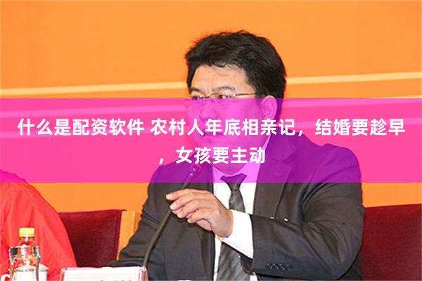 什么是配资软件 农村人年底相亲记，结婚要趁早，女孩要主动