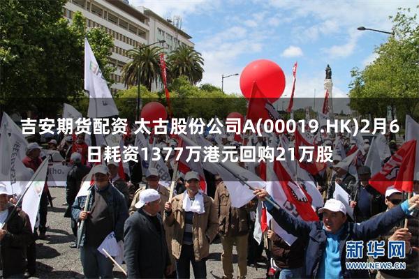 吉安期货配资 太古股份公司A(00019.HK)2月6日耗资1377万港元回购21万股