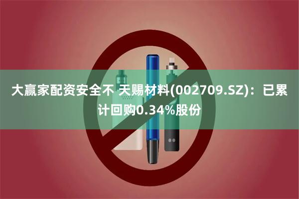 大赢家配资安全不 天赐材料(002709.SZ)：已累计回购0.34%股份
