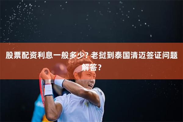 股票配资利息一般多少? 老挝到泰国清迈签证问题解答？