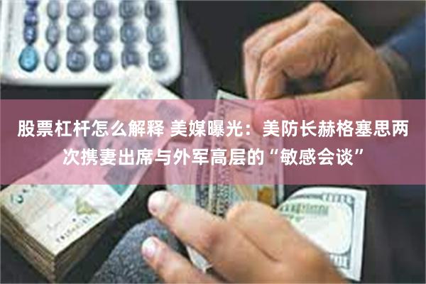 股票杠杆怎么解释 美媒曝光：美防长赫格塞思两次携妻出席与外军高层的“敏感会谈”