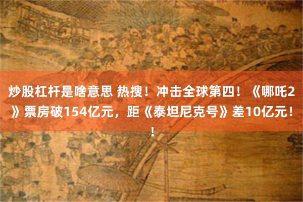 炒股杠杆是啥意思 热搜！冲击全球第四！《哪吒2》票房破154亿元，距《泰坦尼克号》差10亿元！