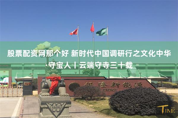 股票配资网那个好 新时代中国调研行之文化中华·守宝人丨云端守寺三十载