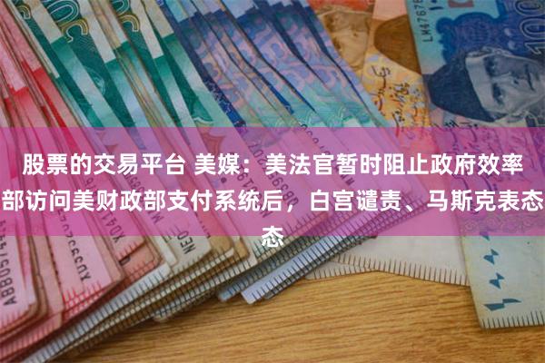 股票的交易平台 美媒：美法官暂时阻止政府效率部访问美财政部支付系统后，白宫谴责、马斯克表态