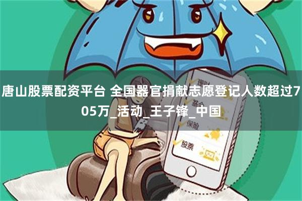 唐山股票配资平台 全国器官捐献志愿登记人数超过705万_活动_王子锋_中国