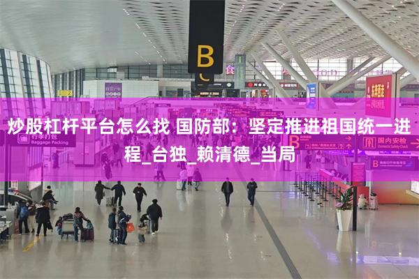 炒股杠杆平台怎么找 国防部：坚定推进祖国统一进程_台独_赖清德_当局