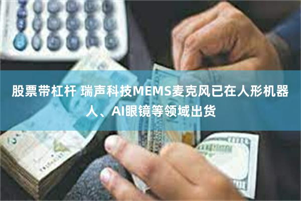 股票带杠杆 瑞声科技MEMS麦克风已在人形机器人、AI眼镜等领域出货