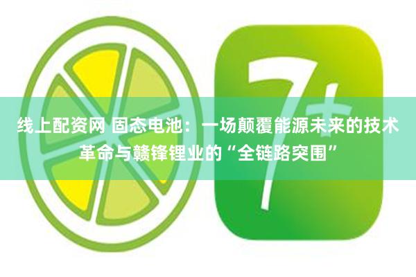 线上配资网 固态电池：一场颠覆能源未来的技术革命与赣锋锂业的“全链路突围”