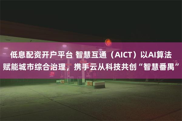 低息配资开户平台 智慧互通（AICT）以AI算法赋能城市综合治理，携手云从科技共创“智慧番禺”