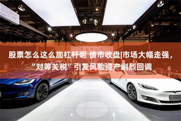 股票怎么这么加杠杆呢 债市收盘|市场大幅走强，“对等关税”引发风险资产剧烈回调