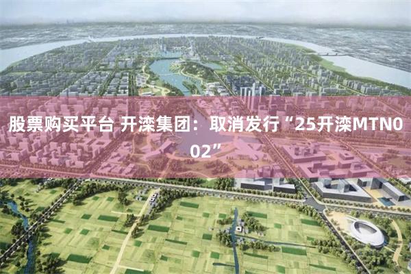 股票购买平台 开滦集团：取消发行“25开滦MTN002”