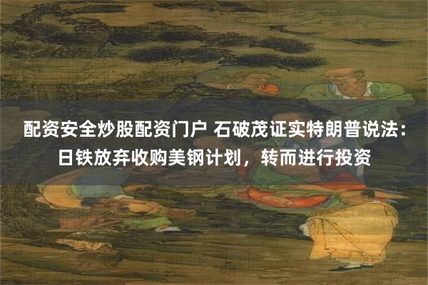 配资安全炒股配资门户 石破茂证实特朗普说法：日铁放弃收购美钢计划，转而进行投资