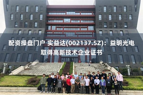 配资操盘门户 实益达(002137.SZ)：益明光电取得高新技术企业证书
