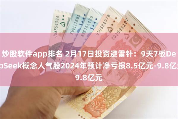 炒股软件app排名 2月17日投资避雷针：9天7板DeepSeek概念人气股2024年预计净亏损8.5亿元-9.8亿元