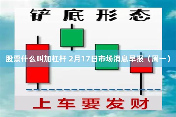 股票什么叫加杠杆 2月17日市场消息早报（周一）