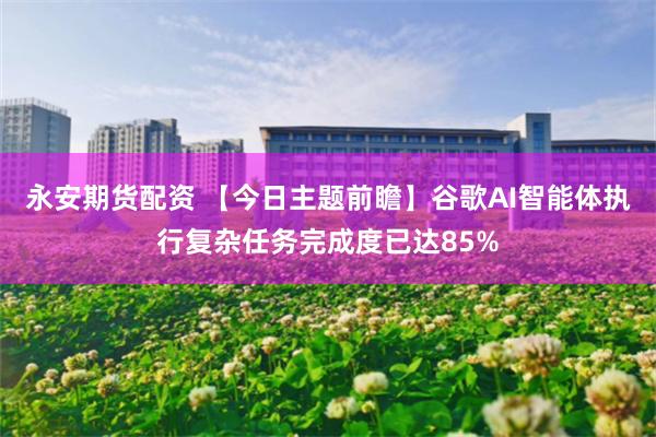 永安期货配资 【今日主题前瞻】谷歌AI智能体执行复杂任务完成度已达85%
