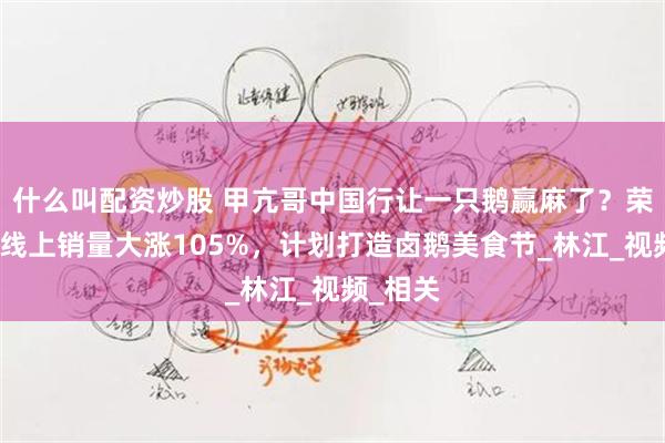 什么叫配资炒股 甲亢哥中国行让一只鹅赢麻了？荣昌卤鹅线上销量大涨105%，计划打造卤鹅美食节_林江_视频_相关