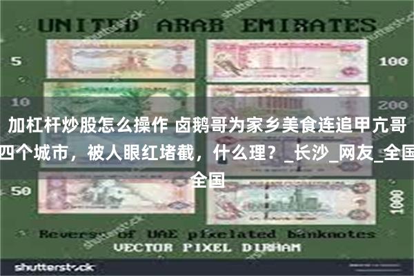 加杠杆炒股怎么操作 卤鹅哥为家乡美食连追甲亢哥四个城市，被人眼红堵截，什么理？_长沙_网友_全国