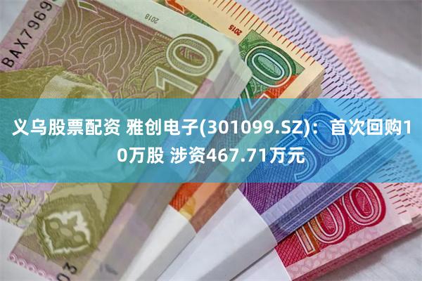 义乌股票配资 雅创电子(301099.SZ)：首次回购10万股 涉资467.71万元