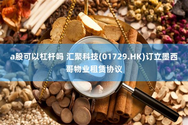 a股可以杠杆吗 汇聚科技(01729.HK)订立墨西哥物业租赁协议