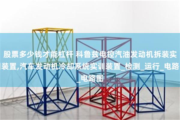 股票多少钱才能杠杆 科鲁兹电控汽油发动机拆装实训装置,汽车发动机冷却系统实训装置_检测_运行_电路图