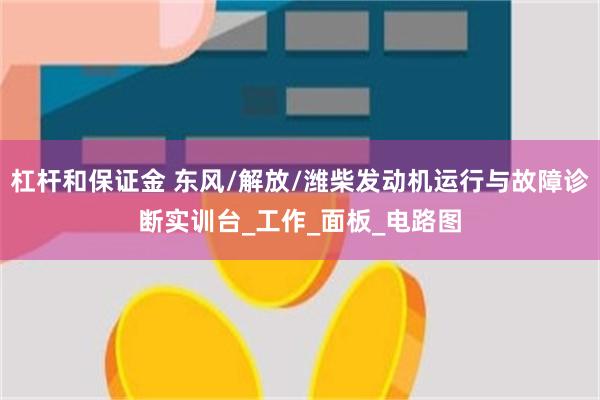 杠杆和保证金 东风/解放/潍柴发动机运行与故障诊断实训台_工作_面板_电路图