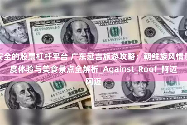 安全的股票杠杆平台 广东延吉旅游攻略：朝鲜族风情深度体验与美食景点全解析_Against_Roof_阿迈