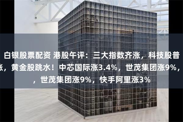 白银股票配资 港股午评：三大指数齐涨，科技股普涨，内房股大涨，黄金股跳水！中芯国际涨3.4%，世茂集团涨9%，快手阿里涨3%