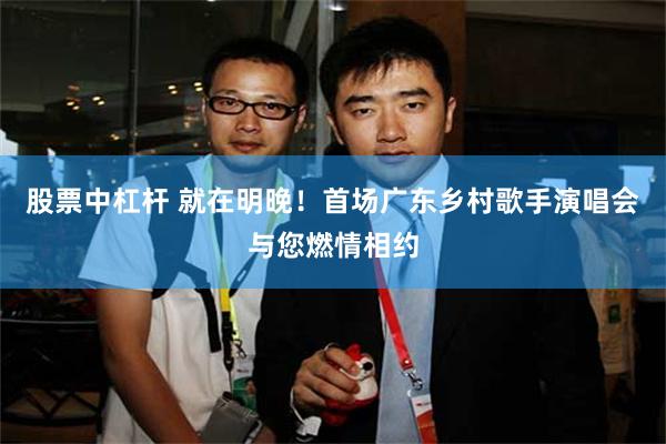 股票中杠杆 就在明晚！首场广东乡村歌手演唱会与您燃情相约