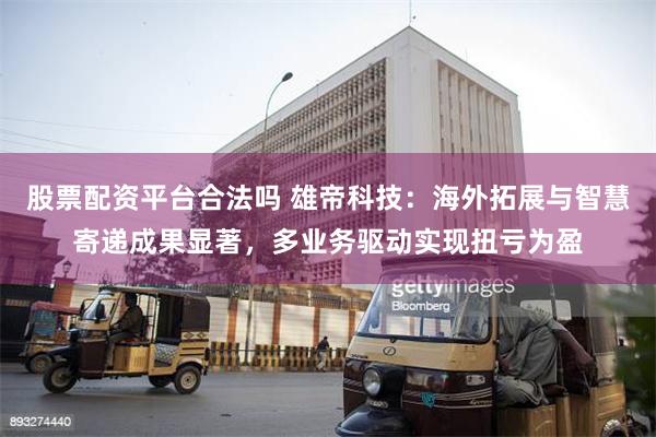 股票配资平台合法吗 雄帝科技：海外拓展与智慧寄递成果显著，多业务驱动实现扭亏为盈
