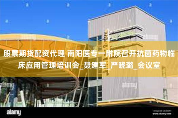 股票期货配资代理 南阳医专一附院召开抗菌药物临床应用管理培训会_聂建军_严晓璐_会议室