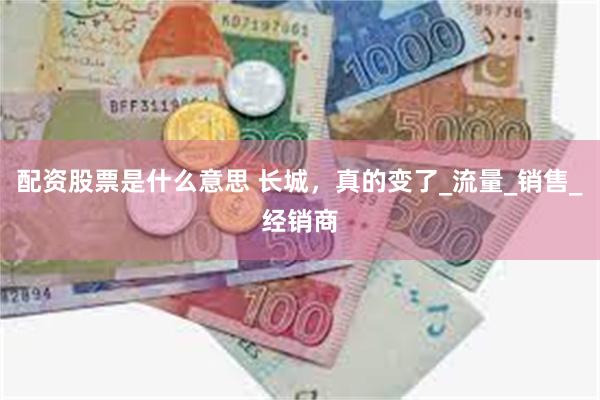 配资股票是什么意思 长城，真的变了_流量_销售_经销商