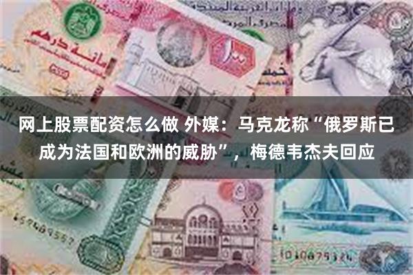 网上股票配资怎么做 外媒：马克龙称“俄罗斯已成为法国和欧洲的威胁”，梅德韦杰夫回应