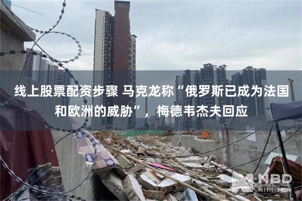 线上股票配资步骤 马克龙称“俄罗斯已成为法国和欧洲的威胁”，梅德韦杰夫回应
