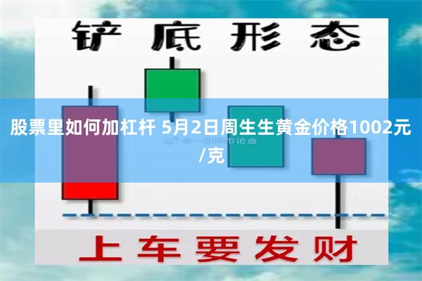 股票里如何加杠杆 5月2日周生生黄金价格1002元/克