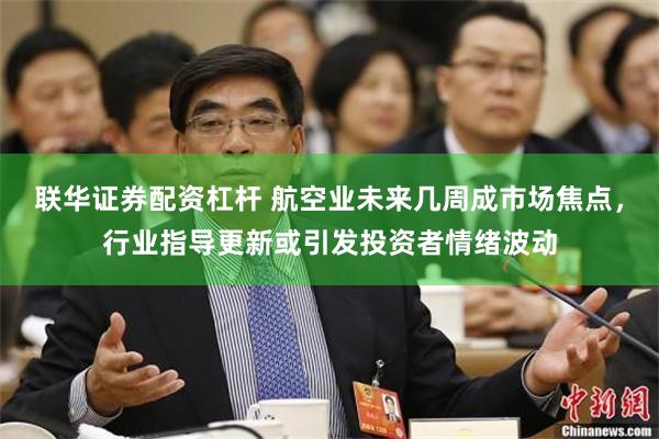 联华证券配资杠杆 航空业未来几周成市场焦点，行业指导更新或引发投资者情绪波动
