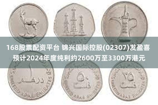 168股票配资平台 锦兴国际控股(02307)发盈喜 预计2024年度纯利约2600万至3300万港元