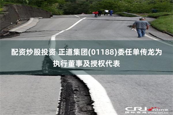 配资炒股投资 正道集团(01188)委任单传龙为执行董事及授权代表