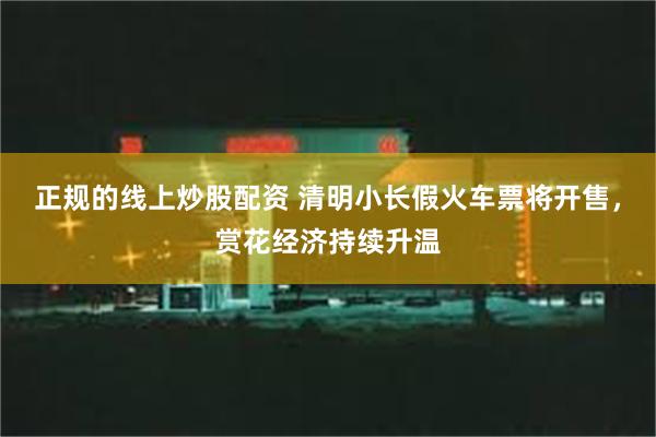 正规的线上炒股配资 清明小长假火车票将开售，赏花经济持续升温